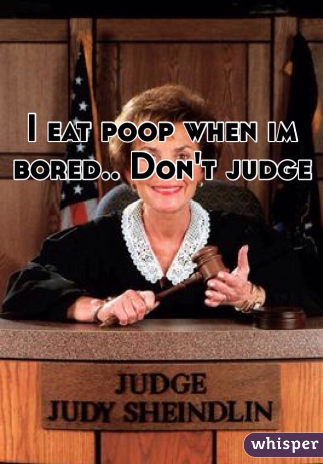 I eat poop when im bored.. Don't judge
