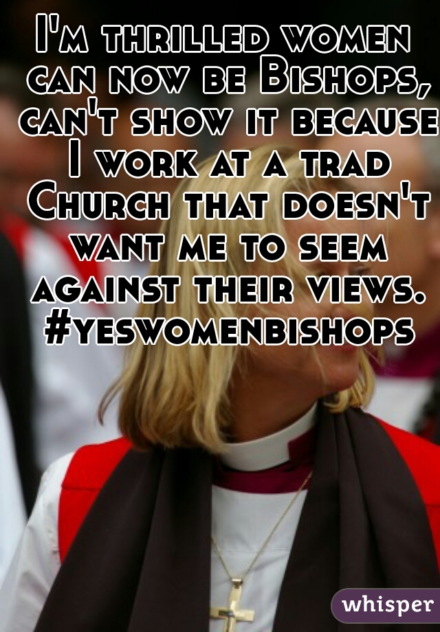 I'm thrilled women can now be Bishops, can't show it because I work at a trad Church that doesn't want me to seem against their views. #yeswomenbishops