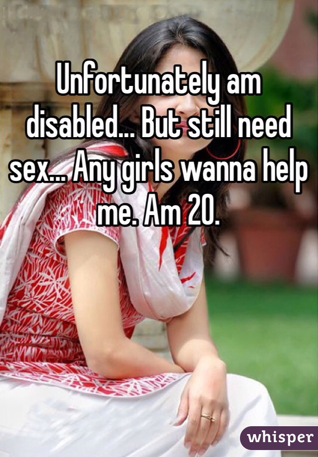 Unfortunately am disabled... But still need sex... Any girls wanna help me. Am 20. 