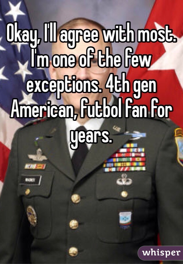 Okay, I'll agree with most. I'm one of the few exceptions. 4th gen American, futbol fan for years.