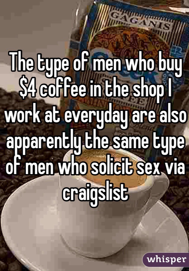 The type of men who buy $4 coffee in the shop I work at everyday are also apparently the same type of men who solicit sex via craigslist 