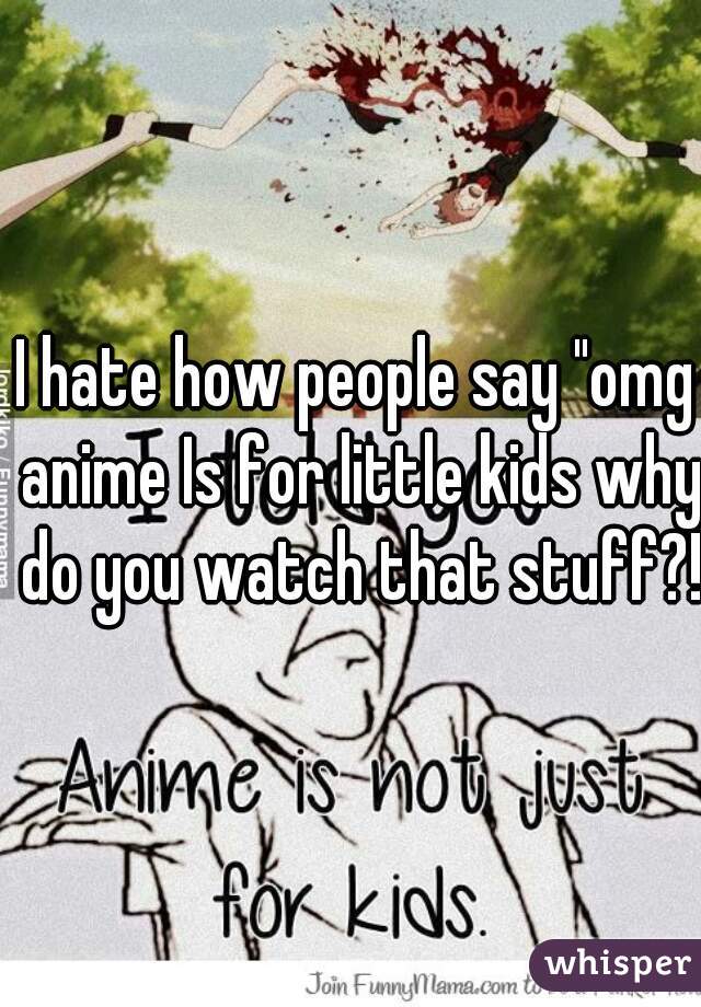 I hate how people say "omg anime Is for little kids why do you watch that stuff?!"