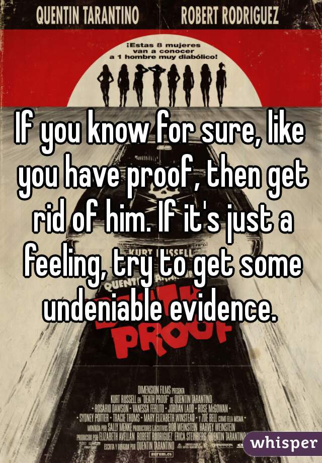 If you know for sure, like you have proof, then get rid of him. If it's just a feeling, try to get some undeniable evidence. 