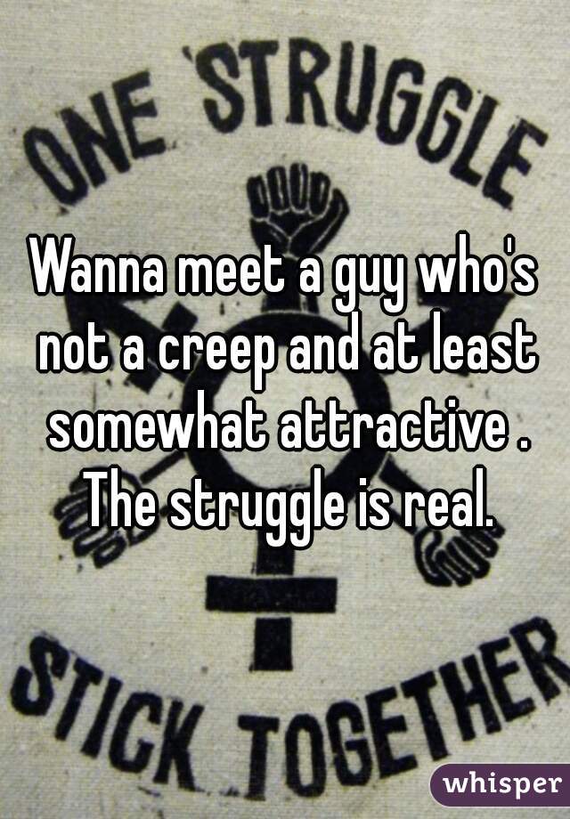 Wanna meet a guy who's not a creep and at least somewhat attractive . The struggle is real.