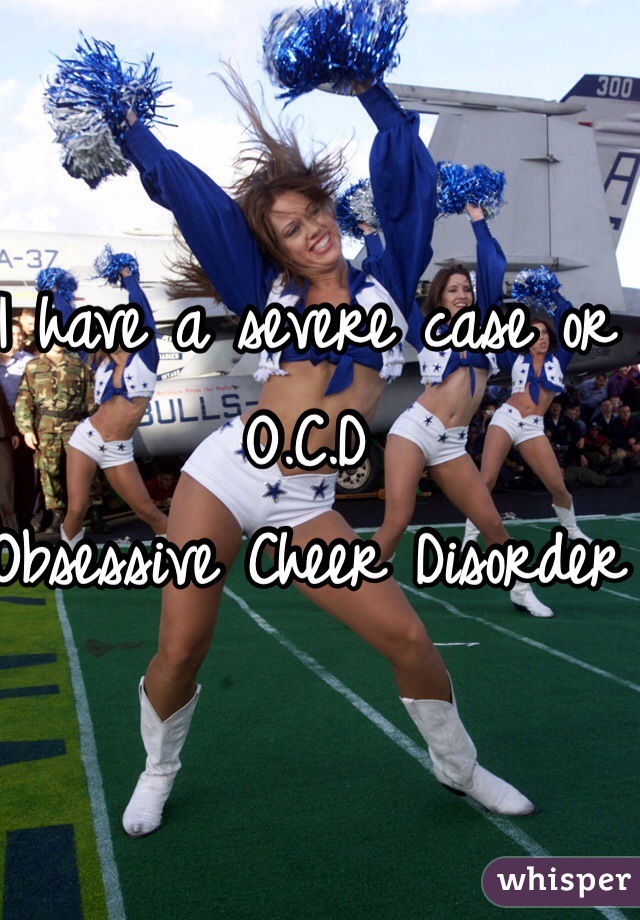I have a severe case or O.C.D
Obsessive Cheer Disorder