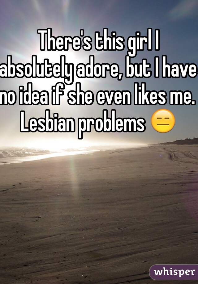 There's this girl I absolutely adore, but I have no idea if she even likes me. Lesbian problems 😑