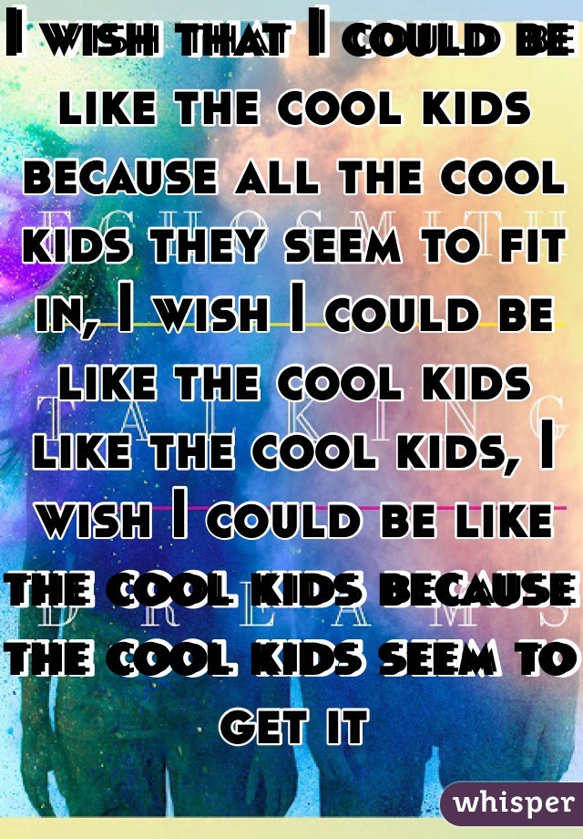I wish that I could be like the cool kids because all the cool kids they seem to fit in, I wish I could be like the cool kids like the cool kids, I wish I could be like the cool kids because the cool kids seem to get it 