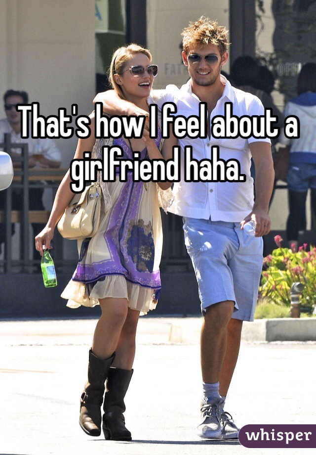 That's how I feel about a girlfriend haha.