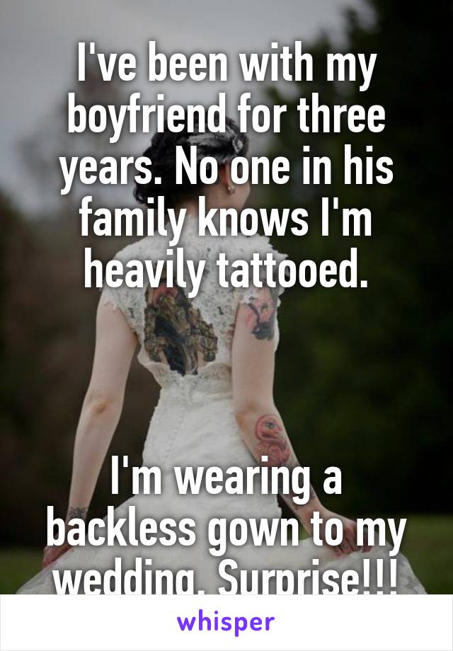 I've been with my boyfriend for three years. No one in his family knows I'm heavily tattooed.



I'm wearing a backless gown to my wedding. Surprise!!!