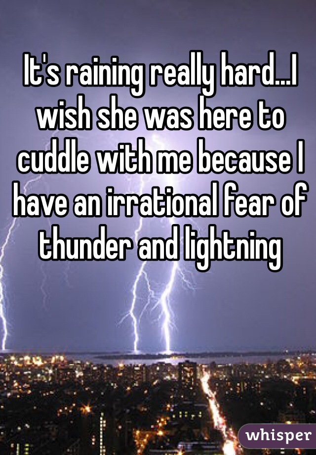 It's raining really hard...I wish she was here to cuddle with me because I have an irrational fear of thunder and lightning 