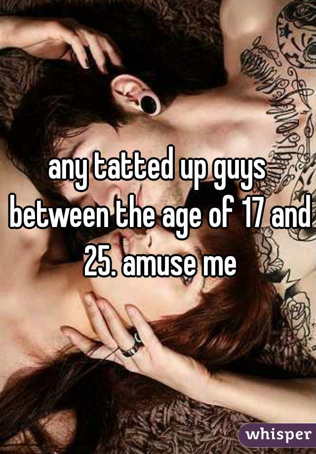 any tatted up guys between the age of 17 and 25. amuse me