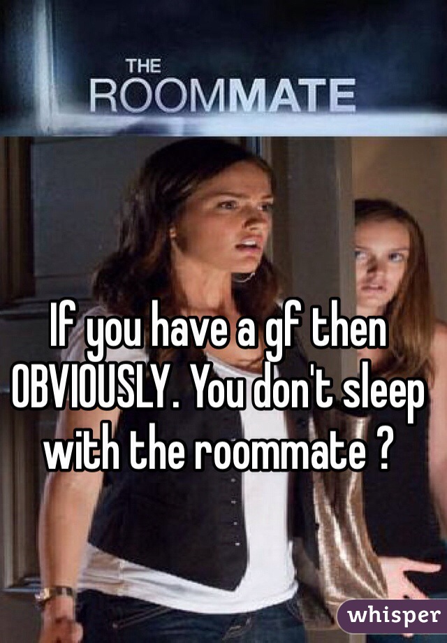 If you have a gf then OBVIOUSLY. You don't sleep with the roommate ? 