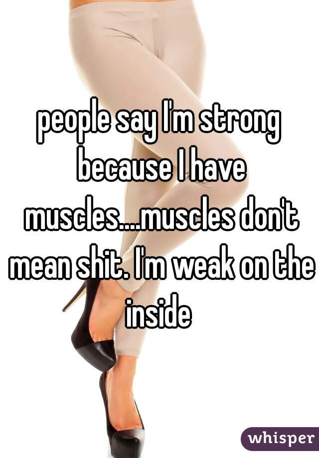 people say I'm strong because I have muscles....muscles don't mean shit. I'm weak on the inside 