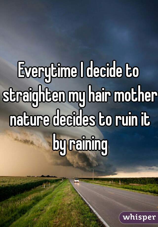 Everytime I decide to straighten my hair mother nature decides to ruin it by raining