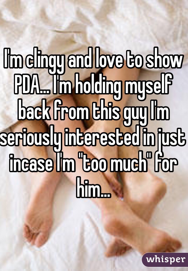I'm clingy and love to show PDA... I'm holding myself back from this guy I'm seriously interested in just incase I'm "too much" for him... 