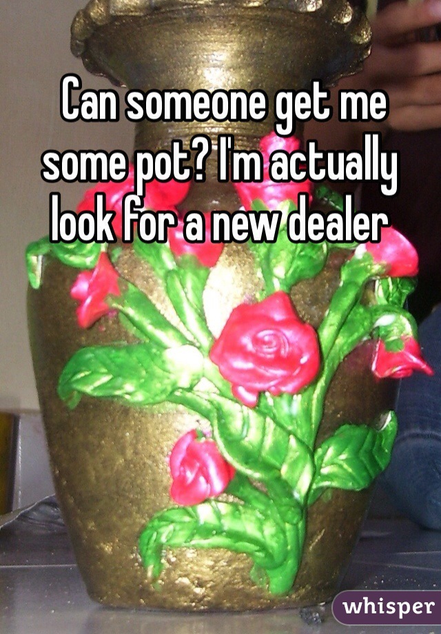  Can someone get me some pot? I'm actually look for a new dealer