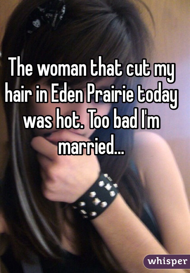 The woman that cut my hair in Eden Prairie today was hot. Too bad I'm married...