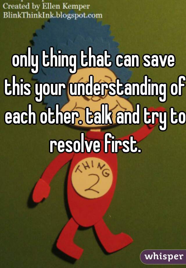 only thing that can save this your understanding of each other. talk and try to resolve first.