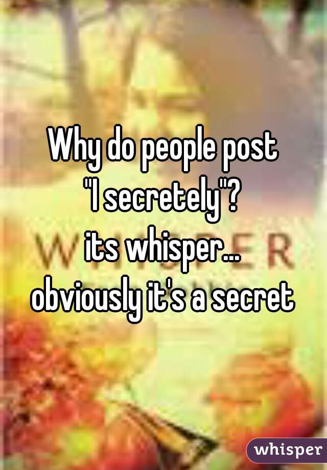 Why do people post
"I secretely"?
its whisper...
obviously it's a secret