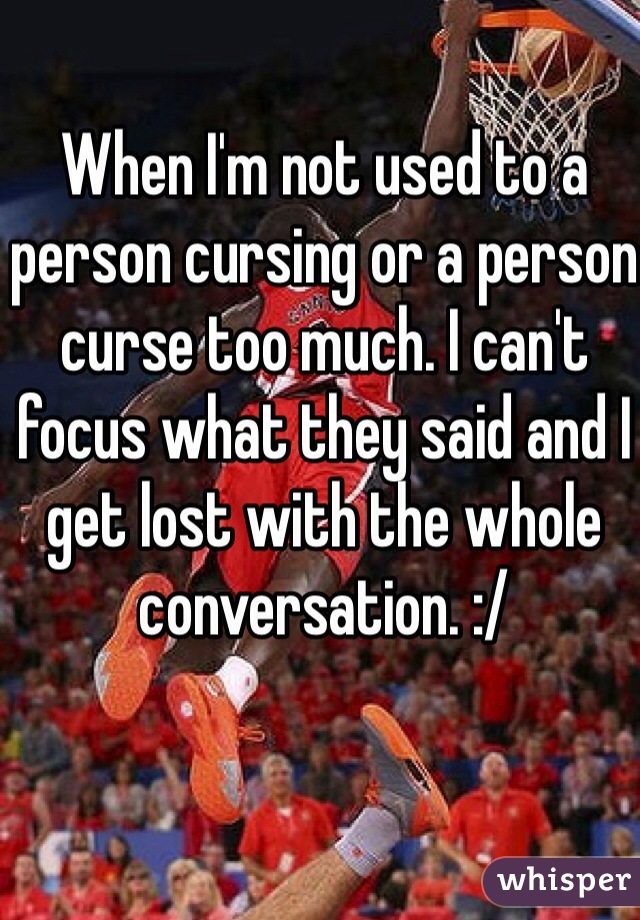 When I'm not used to a person cursing or a person curse too much. I can't focus what they said and I get lost with the whole conversation. :/ 