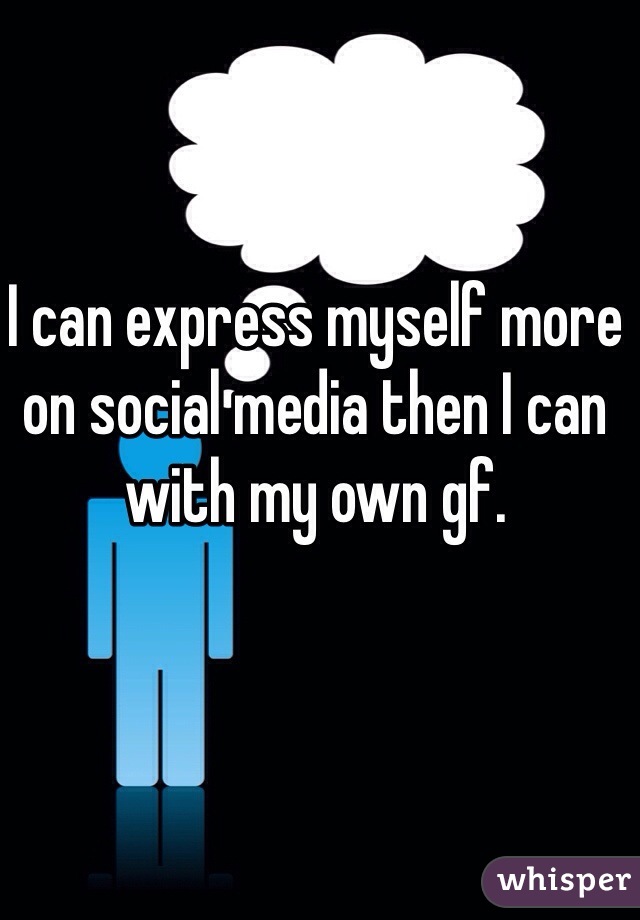 I can express myself more on social media then I can with my own gf. 