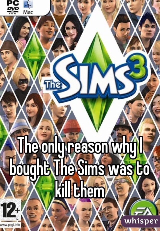 The only reason why I bought The Sims was to kill them