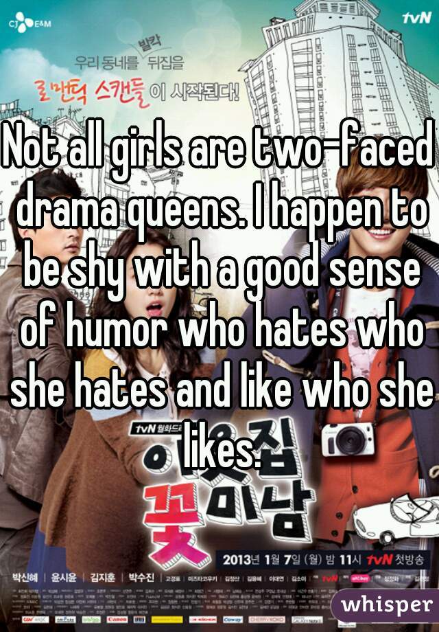 Not all girls are two-faced drama queens. I happen to be shy with a good sense of humor who hates who she hates and like who she likes.