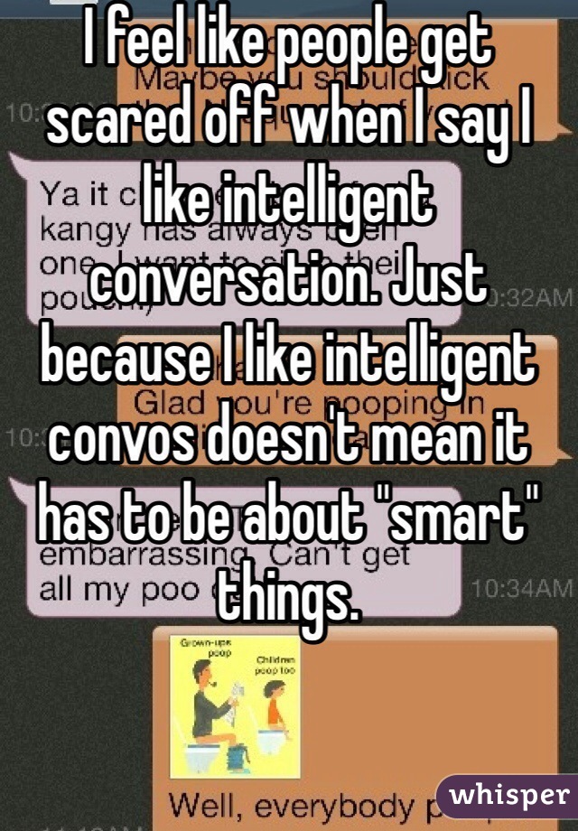 I feel like people get scared off when I say I like intelligent conversation. Just because I like intelligent convos doesn't mean it has to be about "smart" things.
