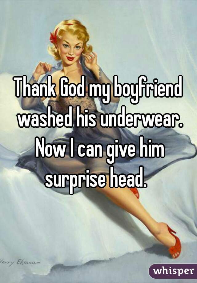 Thank God my boyfriend washed his underwear. Now I can give him surprise head.  