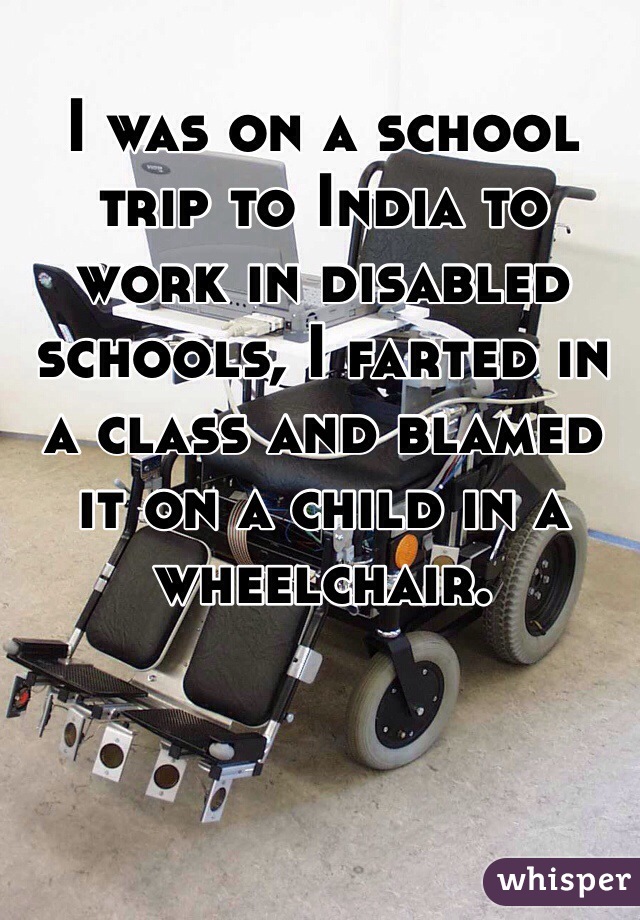 I was on a school trip to India to work in disabled schools, I farted in a class and blamed it on a child in a wheelchair. 