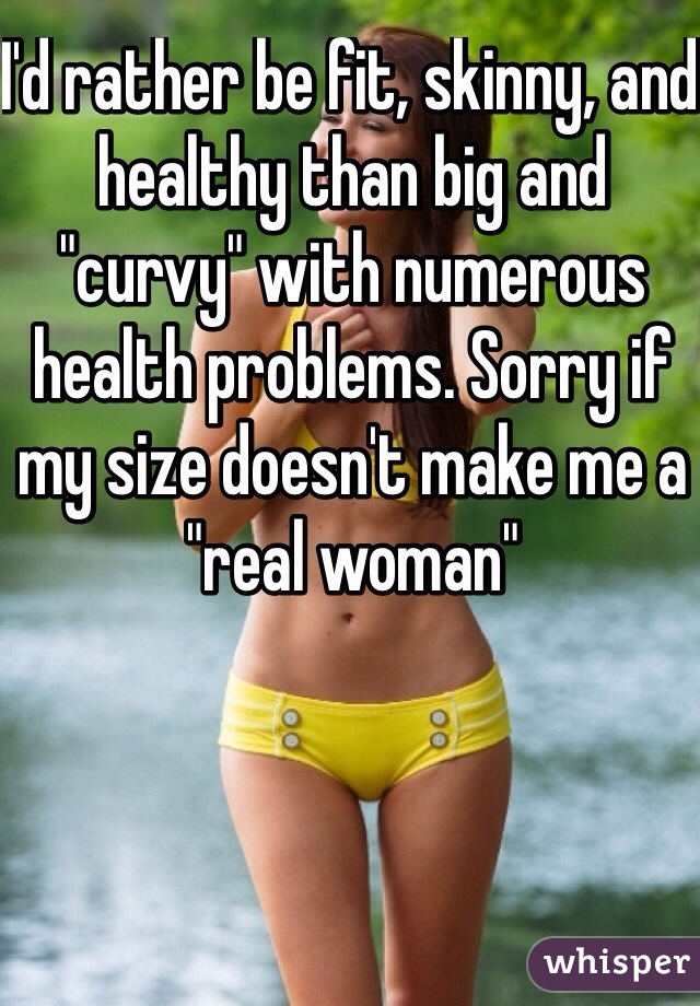 I'd rather be fit, skinny, and healthy than big and "curvy" with numerous health problems. Sorry if my size doesn't make me a "real woman" 