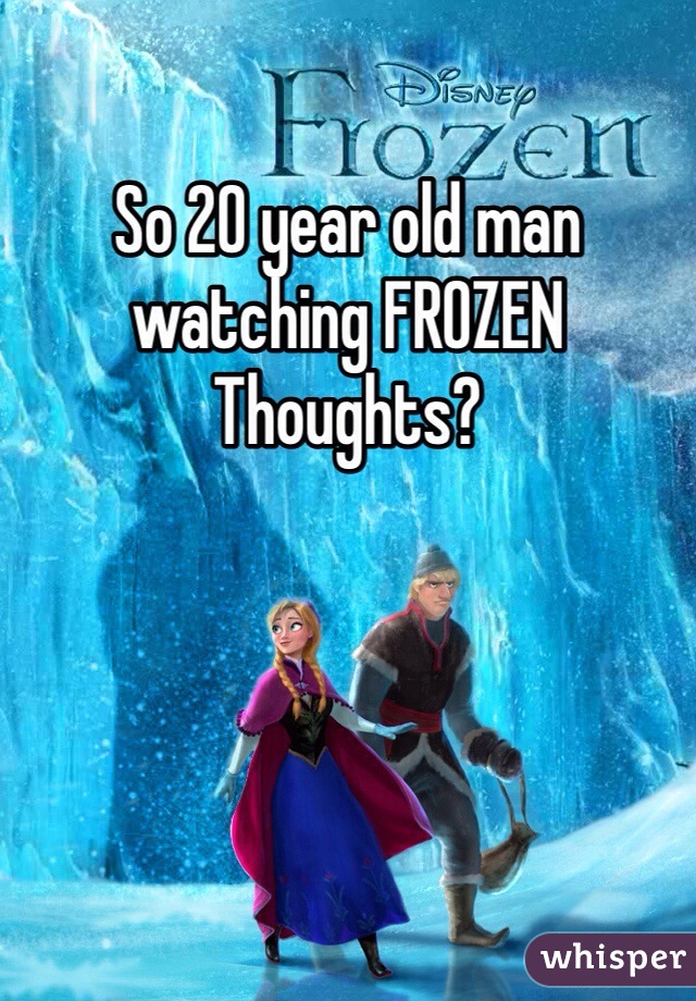 So 20 year old man watching FROZEN 
Thoughts? 