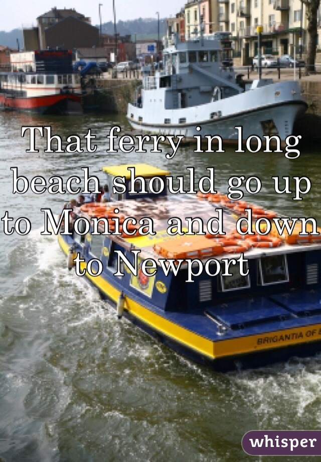 That ferry in long beach should go up to Monica and down to Newport