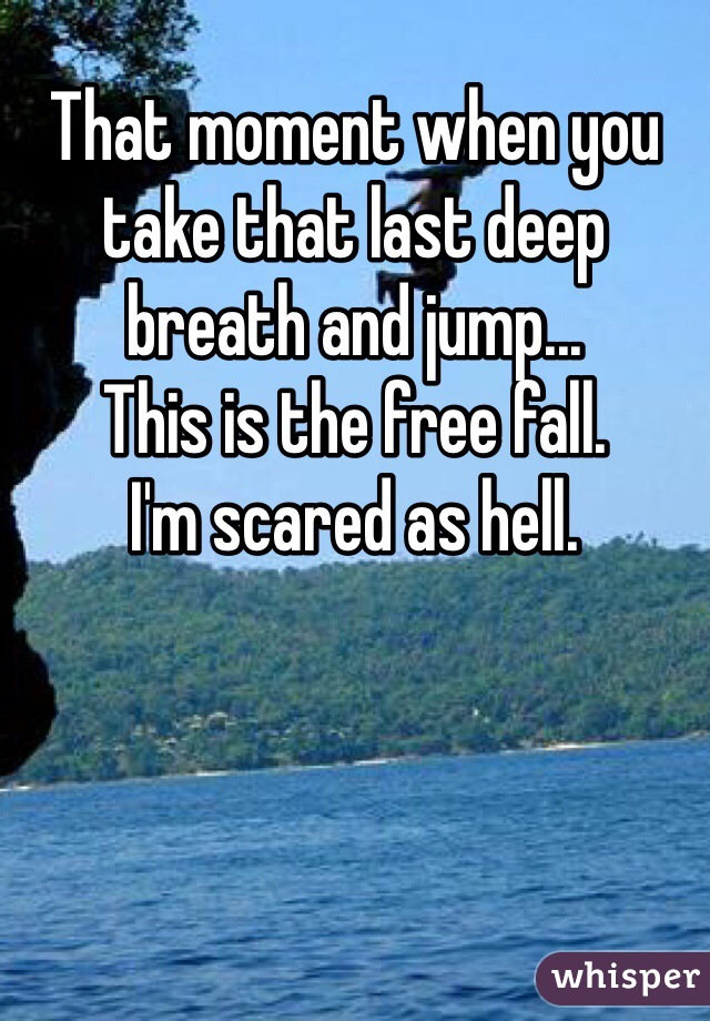 That moment when you take that last deep breath and jump...
This is the free fall.
I'm scared as hell. 
