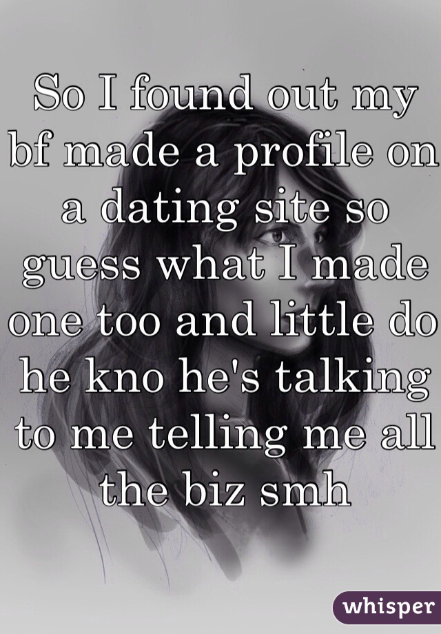 So I found out my bf made a profile on a dating site so guess what I made one too and little do he kno he's talking to me telling me all the biz smh 