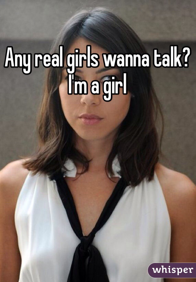 Any real girls wanna talk? I'm a girl 
