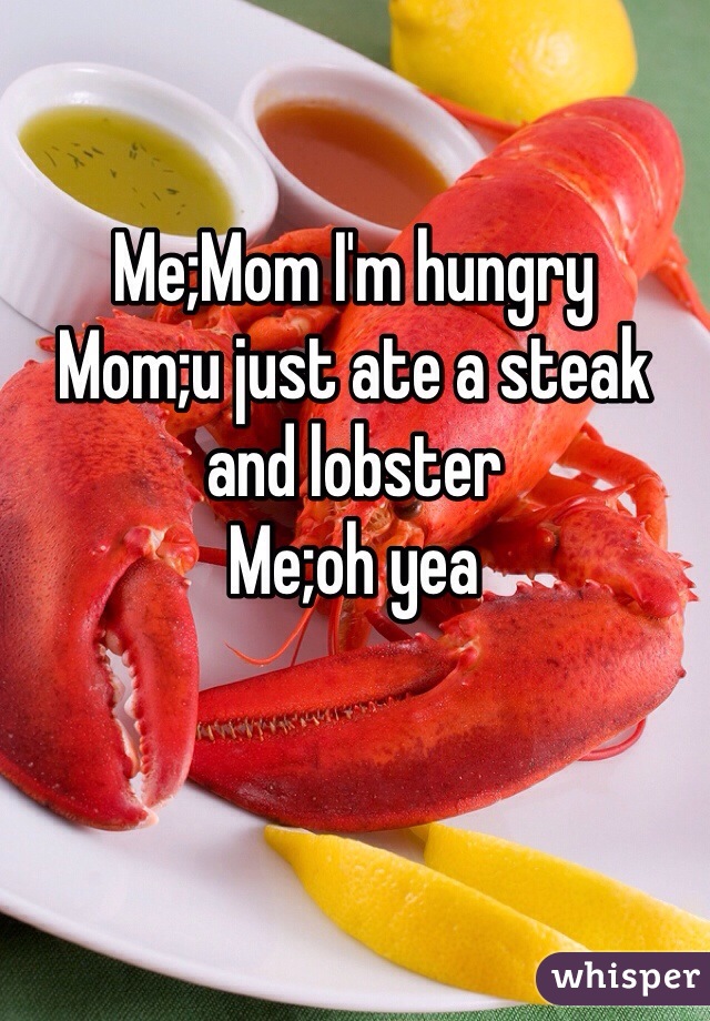 Me;Mom I'm hungry
Mom;u just ate a steak and lobster 
Me;oh yea 