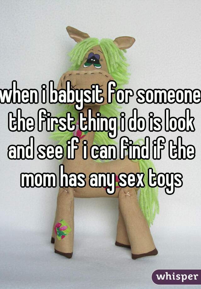 when i babysit for someone the first thing i do is look and see if i can find if the mom has any sex toys