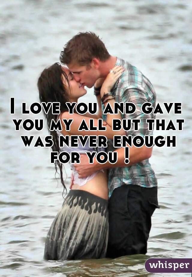 I love you and gave you my all but that was never enough for you !   