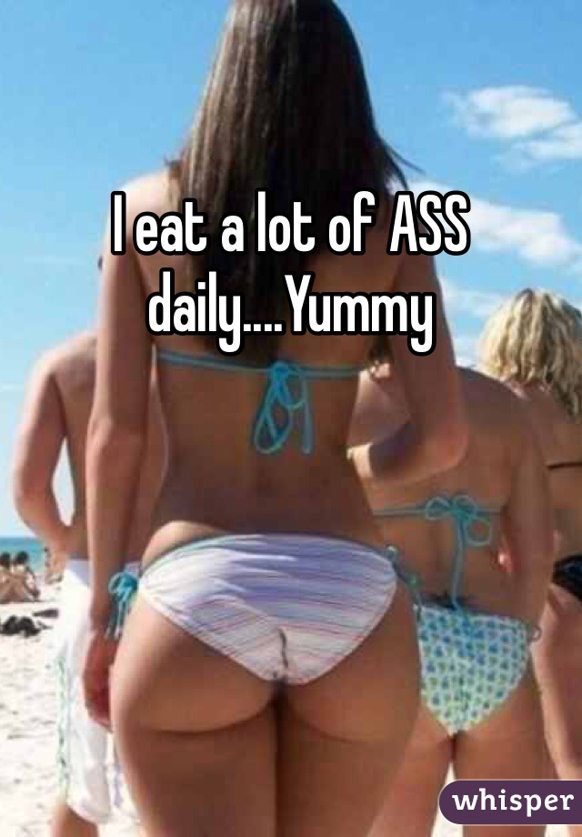 I eat a lot of ASS daily....Yummy