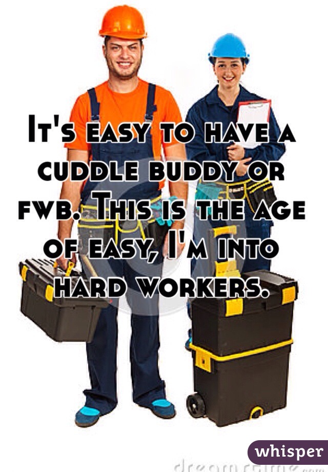 It's easy to have a cuddle buddy or fwb. This is the age of easy, I'm into hard workers. 