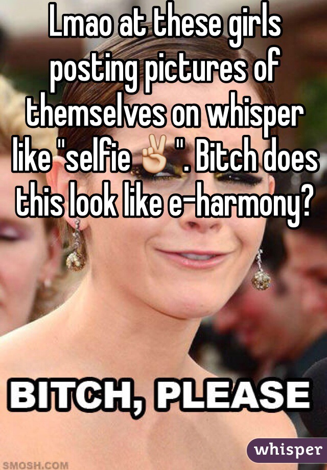 Lmao at these girls posting pictures of themselves on whisper like "selfie✌️". Bitch does this look like e-harmony?