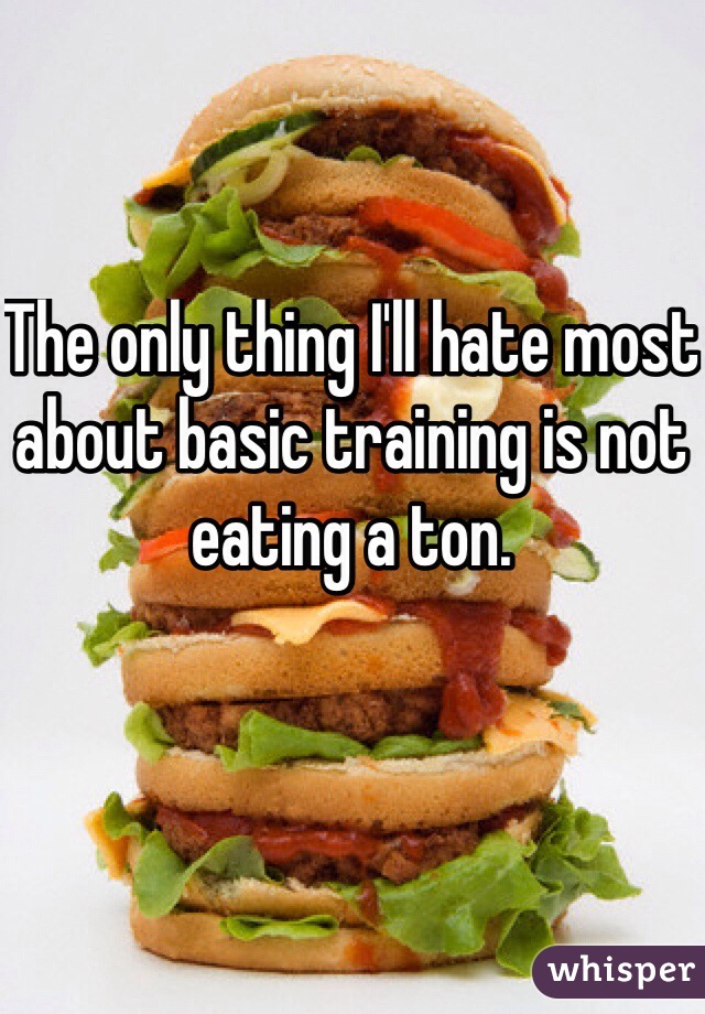 The only thing I'll hate most about basic training is not eating a ton.