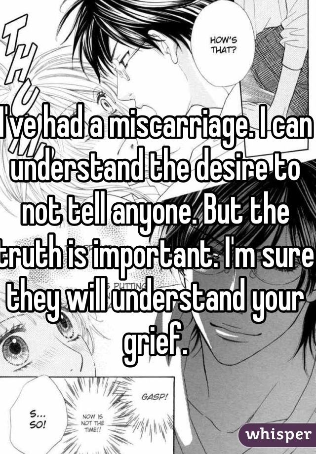 I've had a miscarriage. I can understand the desire to not tell anyone. But the truth is important. I'm sure they will understand your grief. 