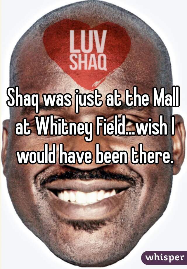 Shaq was just at the Mall at Whitney Field...wish I would have been there.