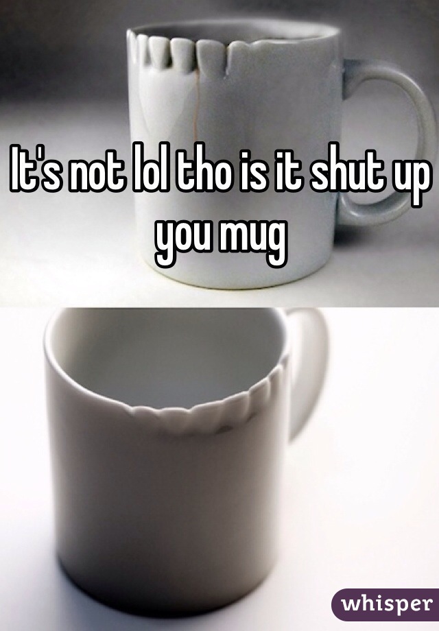 It's not lol tho is it shut up you mug 