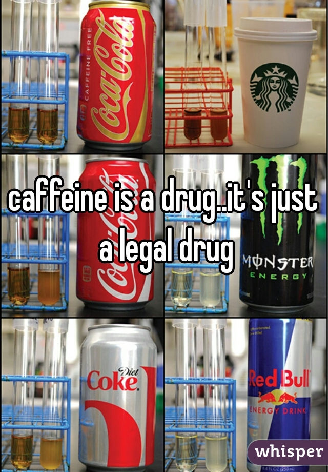 caffeine is a drug..it's just a legal drug