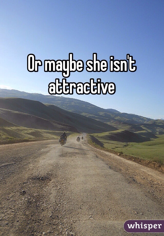 Or maybe she isn't attractive 