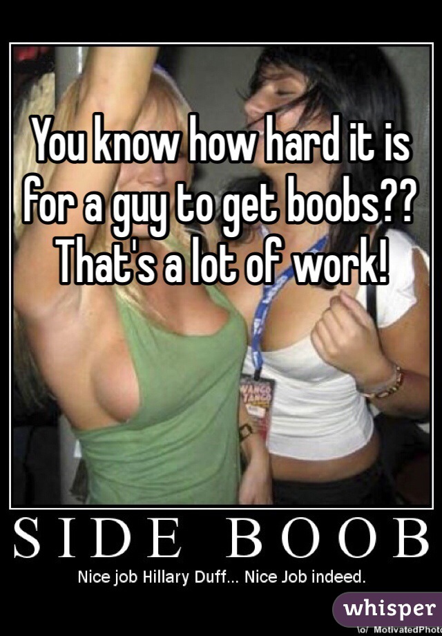 You know how hard it is for a guy to get boobs?? That's a lot of work!