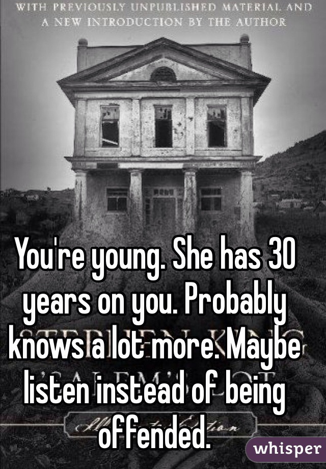 You're young. She has 30 years on you. Probably knows a lot more. Maybe listen instead of being offended. 